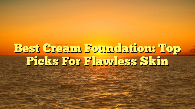 Best Cream Foundation: Top Picks For Flawless Skin