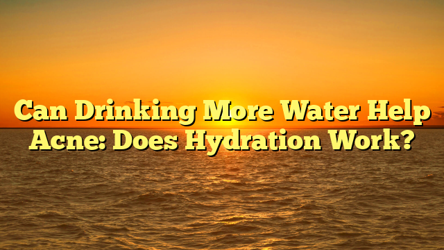 Can Drinking More Water Help Acne: Does Hydration Work?
