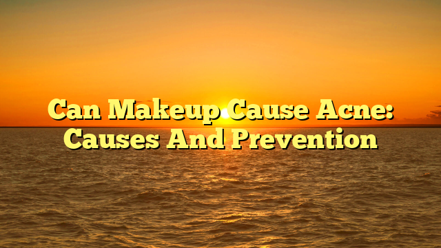 Can Makeup Cause Acne: Causes And Prevention