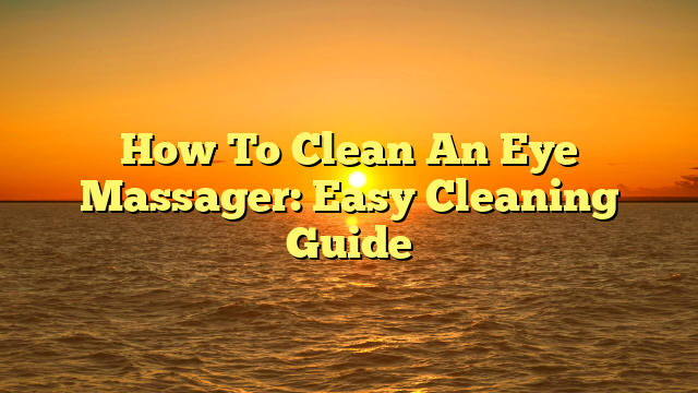 How To Clean An Eye Massager: Easy Cleaning Guide