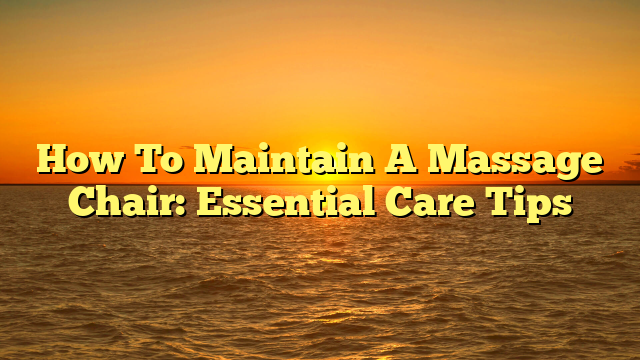 How To Maintain A Massage Chair: Essential Care Tips