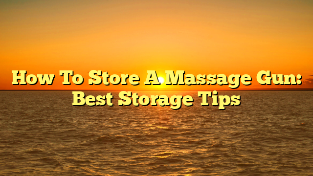 How To Store A Massage Gun: Best Storage Tips