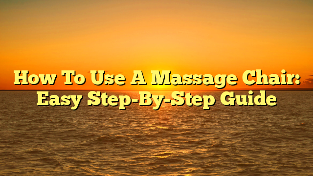 How To Use A Massage Chair: Easy Step-By-Step Guide