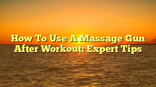 How To Use A Massage Gun After Workout: Expert Tips