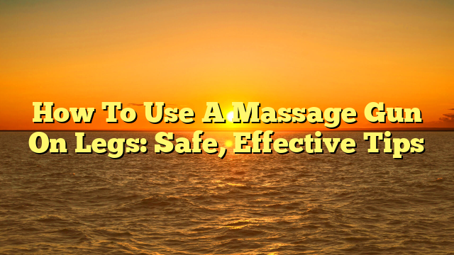 How To Use A Massage Gun On Legs: Safe, Effective Tips