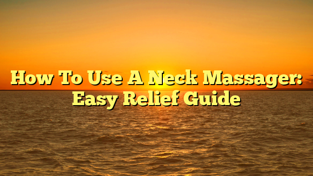 How To Use A Neck Massager: Easy Relief Guide
