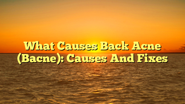What Causes Back Acne (Bacne): Causes And Fixes